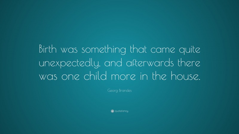 Georg Brandes Quote: “Birth was something that came quite unexpectedly, and afterwards there was one child more in the house.”