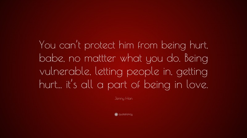 Jenny Han Quote: “You can’t protect him from being hurt, babe, no mattter what you do. Being vulnerable, letting people in, getting hurt... it’s all a part of being in love.”