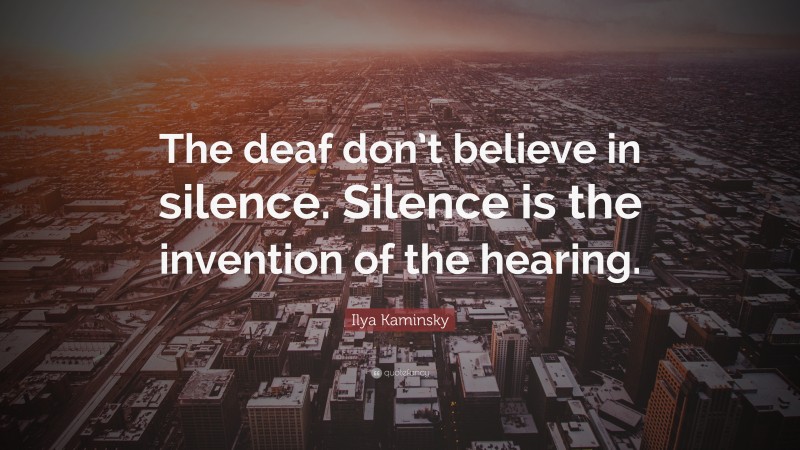 Ilya Kaminsky Quote: “The deaf don’t believe in silence. Silence is the invention of the hearing.”