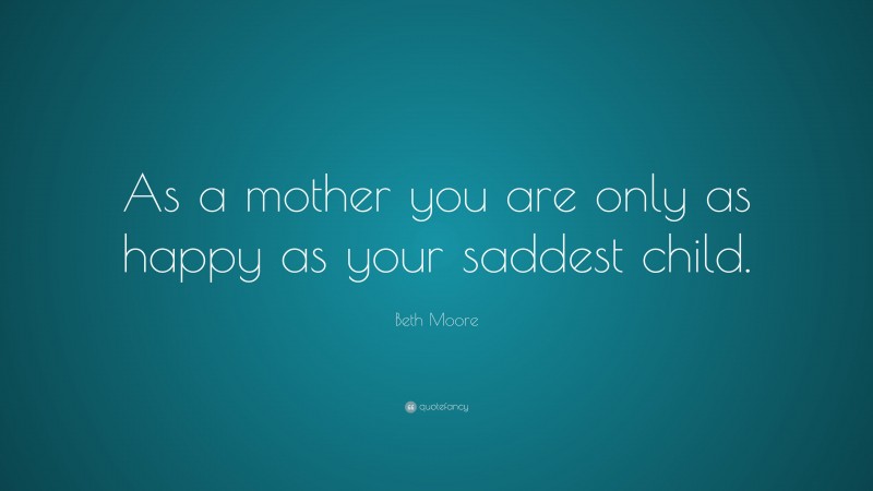 Beth Moore Quote: “As a mother you are only as happy as your saddest ...