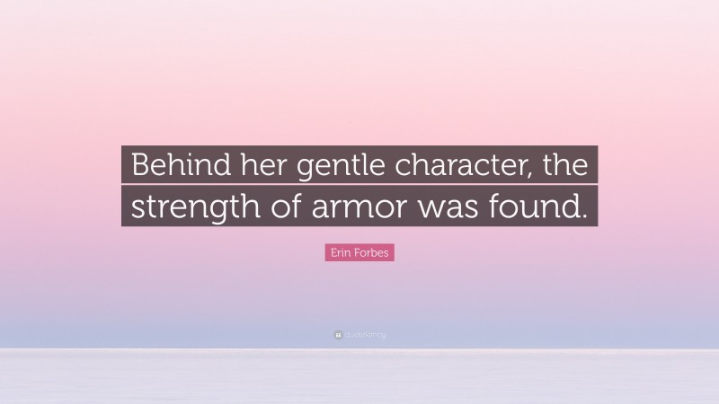Erin Forbes Quote: “Behind her gentle character, the strength of armor was found.”