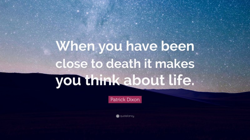 Patrick Dixon Quote: “When you have been close to death it makes you think about life.”