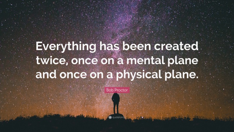 Bob Proctor Quote: “Everything has been created twice, once on a mental plane and once on a physical plane.”
