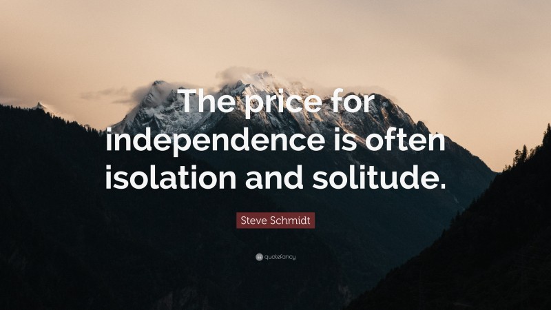 Steve Schmidt Quote: “The price for independence is often isolation and solitude.”