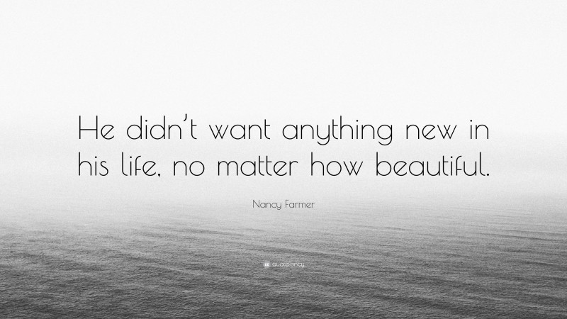 Nancy Farmer Quote: “He didn’t want anything new in his life, no matter how beautiful.”