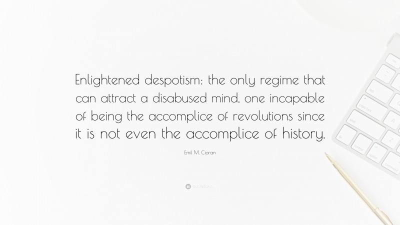 Emil M. Cioran Quote: “Enlightened despotism: the only regime that can attract a disabused mind, one incapable of being the accomplice of revolutions since it is not even the accomplice of history.”