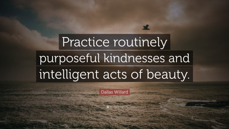 Dallas Willard Quote: “Practice routinely purposeful kindnesses and intelligent acts of beauty.”