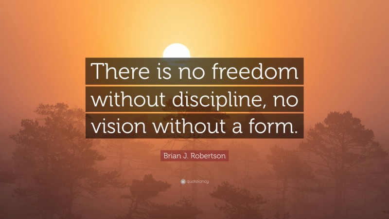 Brian J. Robertson Quote: “There is no freedom without discipline, no vision without a form.”