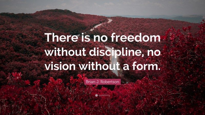 Brian J. Robertson Quote: “There is no freedom without discipline, no vision without a form.”