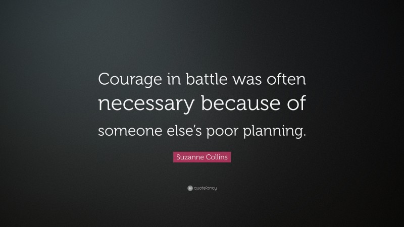 Suzanne Collins Quote: “Courage in battle was often necessary because of someone else’s poor planning.”