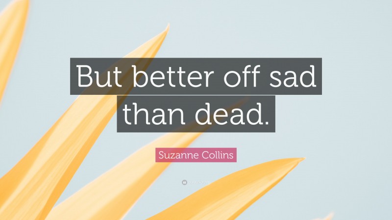Suzanne Collins Quote: “But better off sad than dead.”