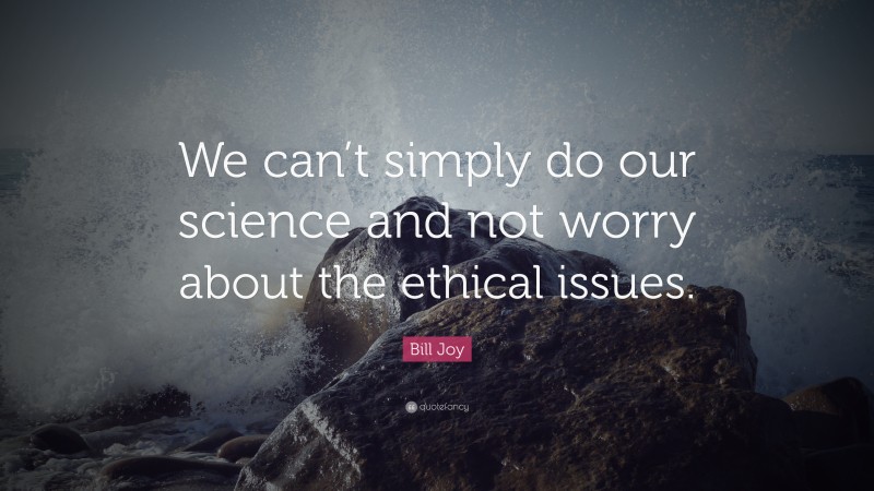 Bill Joy Quote: “We can’t simply do our science and not worry about the ethical issues.”