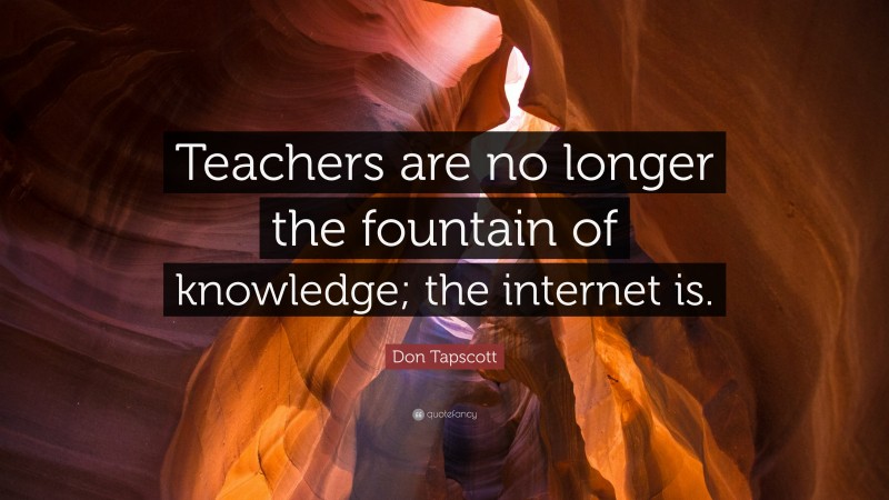 Don Tapscott Quote: “Teachers are no longer the fountain of knowledge; the internet is.”