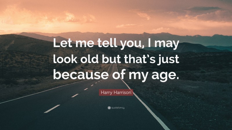Harry Harrison Quote: “Let me tell you, I may look old but that’s just because of my age.”