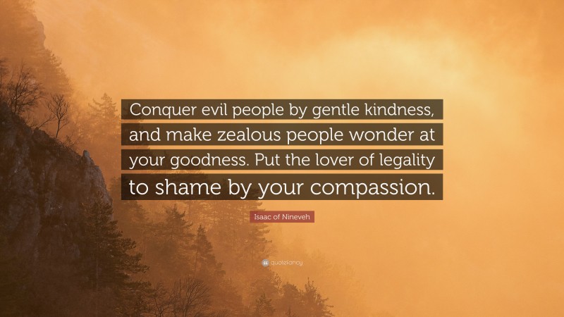 Isaac of Nineveh Quote: “Conquer evil people by gentle kindness, and make zealous people wonder at your goodness. Put the lover of legality to shame by your compassion.”