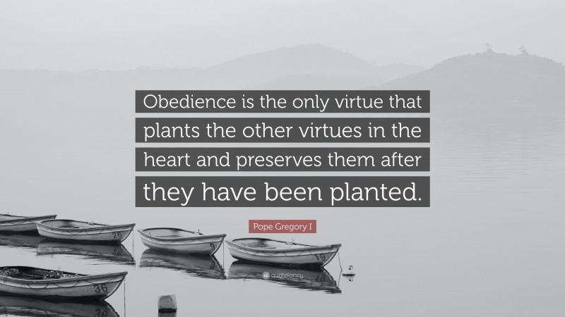 Pope Gregory I Quote: “Obedience is the only virtue that plants the other virtues in the heart and preserves them after they have been planted.”