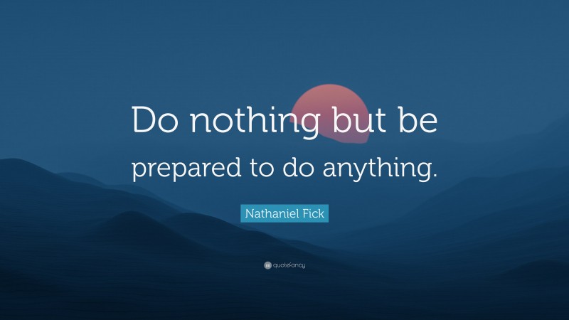 Nathaniel Fick Quote: “Do nothing but be prepared to do anything.”