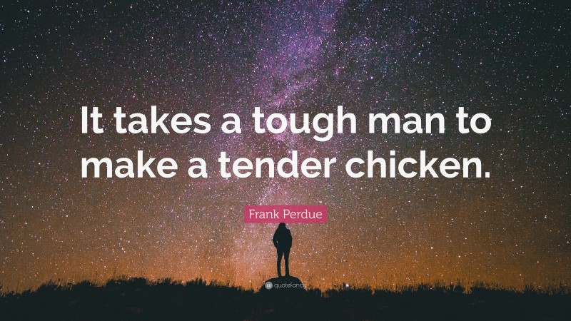 Frank Perdue Quote: “It takes a tough man to make a tender chicken.”