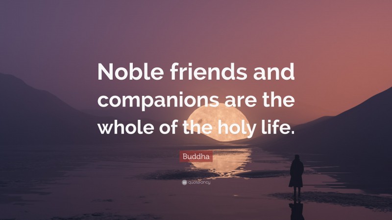 Buddha Quote: “Noble friends and companions are the whole of the holy life.”