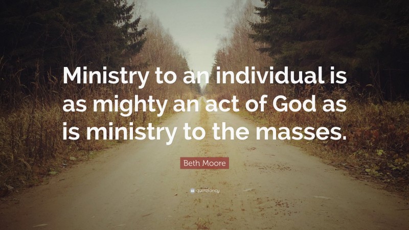 Beth Moore Quote: “Ministry to an individual is as mighty an act of God as is ministry to the masses.”