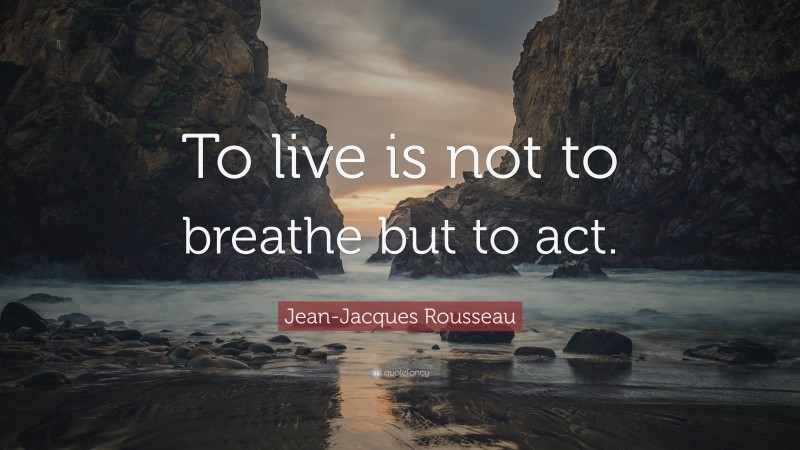 Jean-Jacques Rousseau Quote: “To live is not to breathe but to act.”