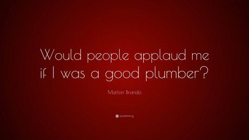 Marlon Brando Quote: “Would people applaud me if I was a good plumber?”