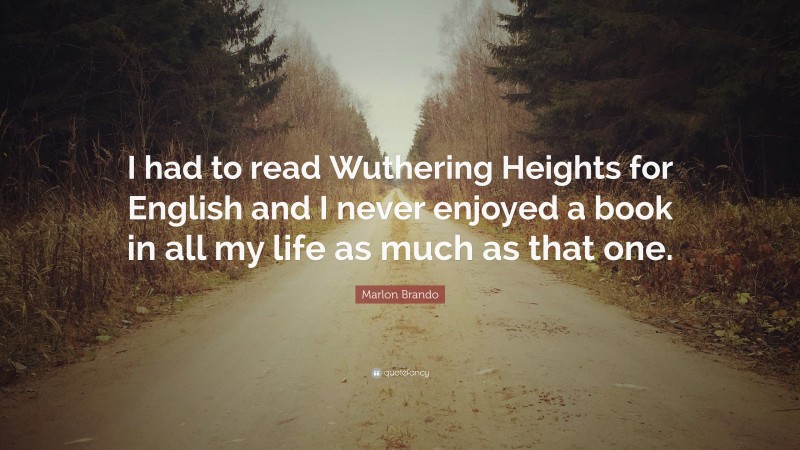 Marlon Brando Quote: “I had to read Wuthering Heights for English and I never enjoyed a book in all my life as much as that one.”