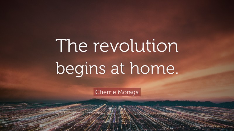 Cherrie Moraga Quote: “The revolution begins at home.”