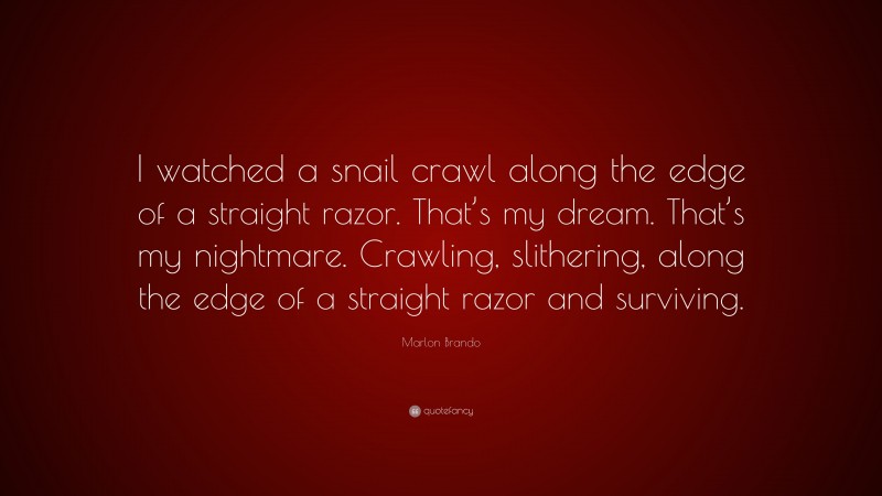 Marlon Brando Quote: “I watched a snail crawl along the edge of a straight razor. That’s my dream. That’s my nightmare. Crawling, slithering, along the edge of a straight razor and surviving.”