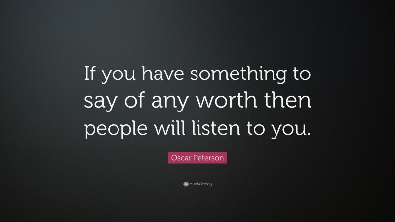 Oscar Peterson Quote: “If you have something to say of any worth then people will listen to you.”