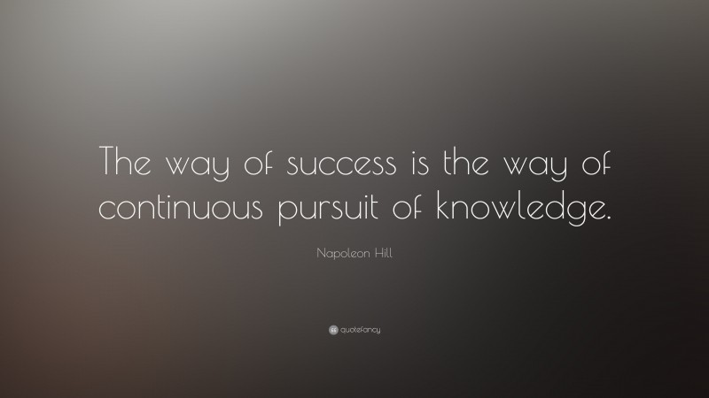 Napoleon Hill Quote: “The way of success is the way of continuous pursuit of knowledge.”