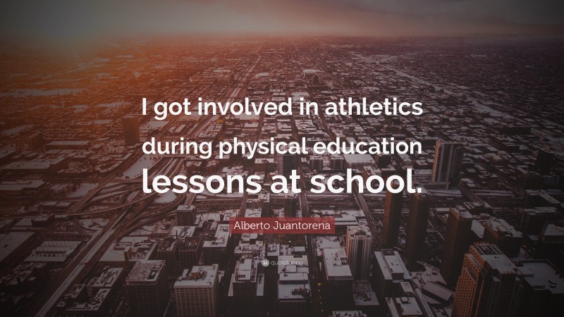 Alberto Juantorena Quote: “I got involved in athletics during physical education lessons at school.”