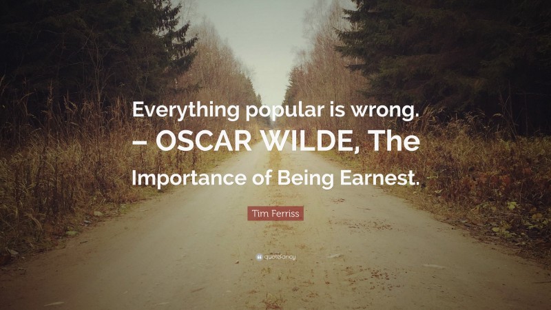 Tim Ferriss Quote: “Everything popular is wrong. – OSCAR WILDE, The Importance of Being Earnest.”