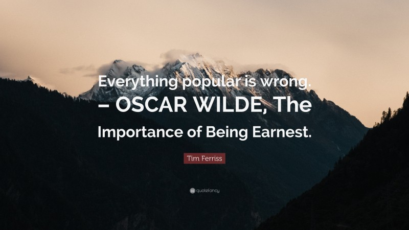 Tim Ferriss Quote: “Everything popular is wrong. – OSCAR WILDE, The Importance of Being Earnest.”