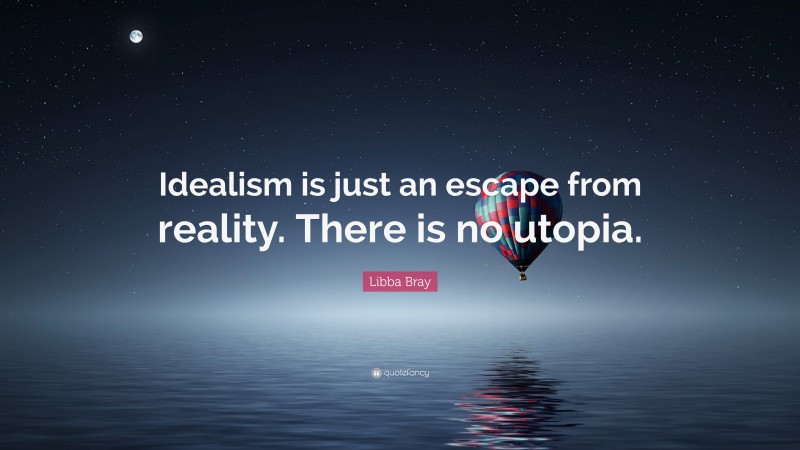 Libba Bray Quote: “Idealism is just an escape from reality. There is no utopia.”