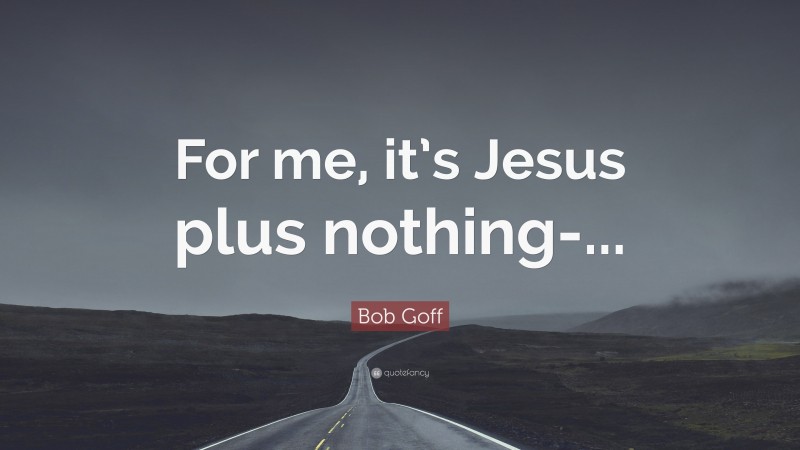 Bob Goff Quote: “For me, it’s Jesus plus nothing-...”
