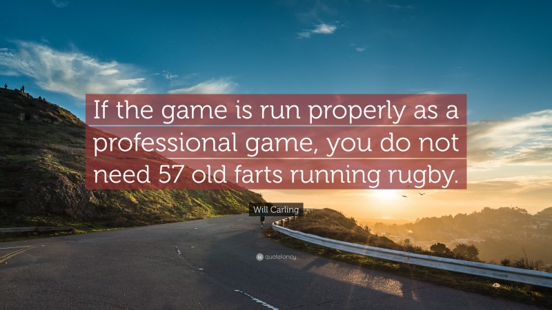 Will Carling Quote: “If the game is run properly as a professional game, you do not need 57 old farts running rugby.”