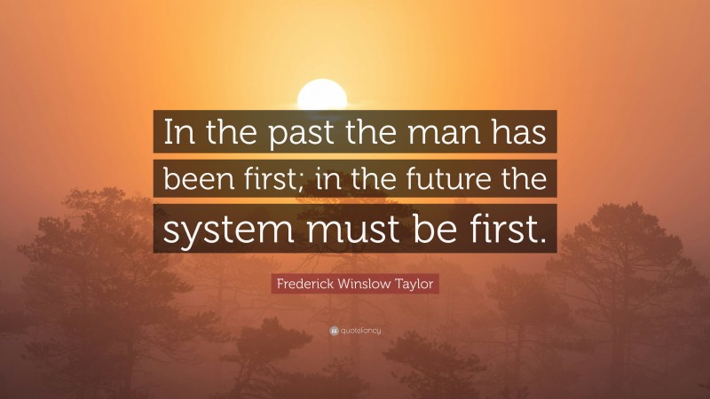 Frederick Winslow Taylor Quote: “In the past the man has been first; in the future the system must be first.”