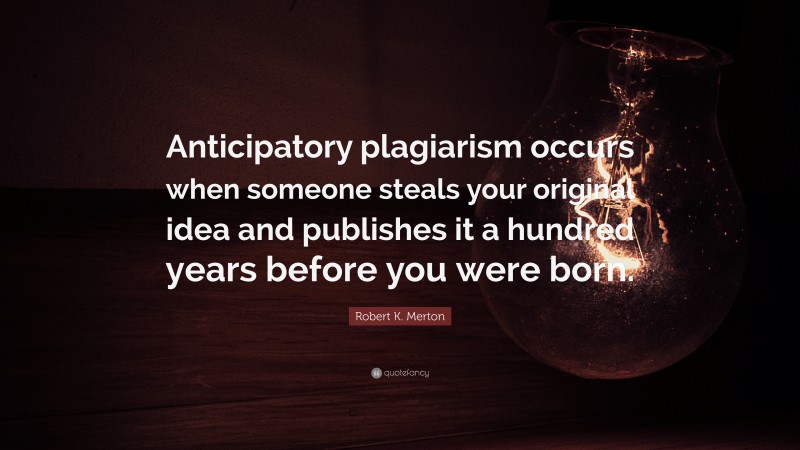 Robert K. Merton Quote: “Anticipatory plagiarism occurs when someone steals your original idea and publishes it a hundred years before you were born.”