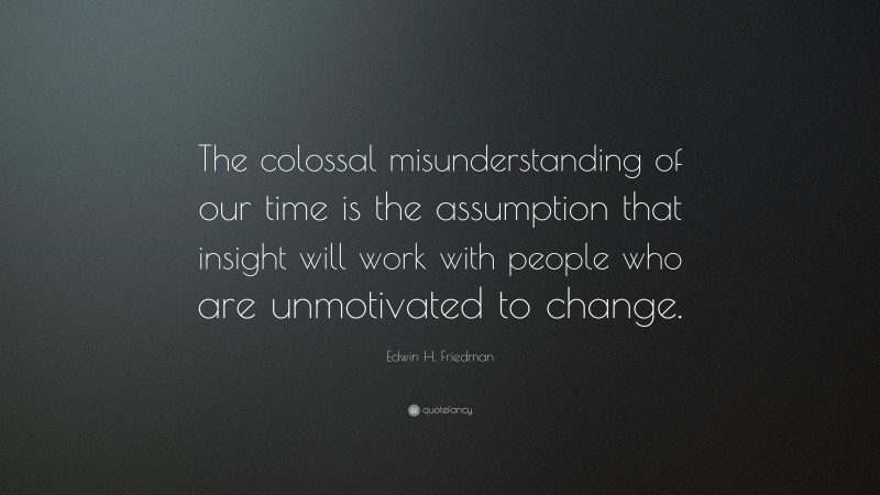 Edwin H. Friedman Quote: “The colossal misunderstanding of our time is the assumption that insight will work with people who are unmotivated to change.”