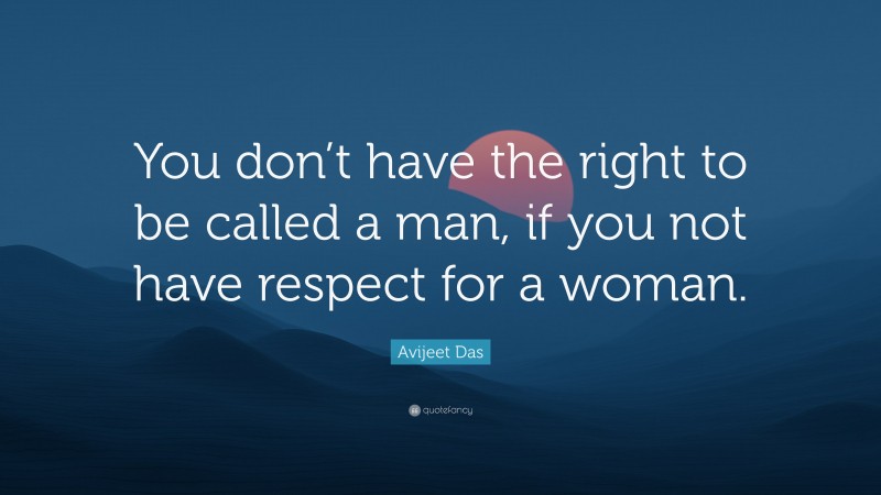 Avijeet Das Quote: “You don’t have the right to be called a man, if you not have respect for a woman.”