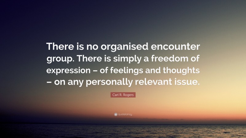 Carl R. Rogers Quote: “There is no organised encounter group. There is simply a freedom of expression – of feelings and thoughts – on any personally relevant issue.”