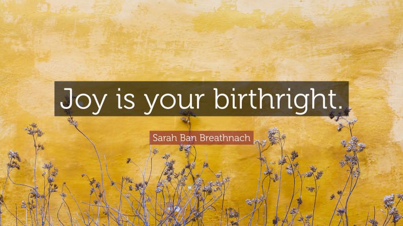 Sarah Ban Breathnach Quote: “Joy is your birthright.”