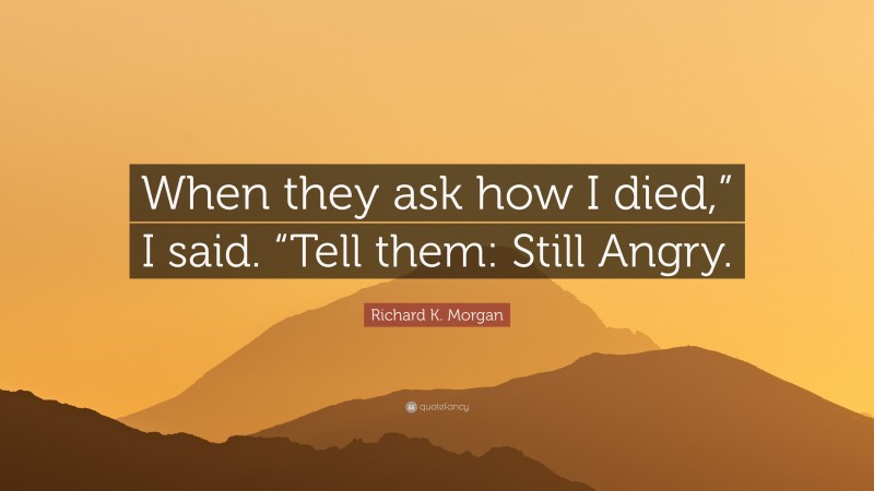 Richard K. Morgan Quote: “When they ask how I died,” I said. “Tell them: Still Angry.”