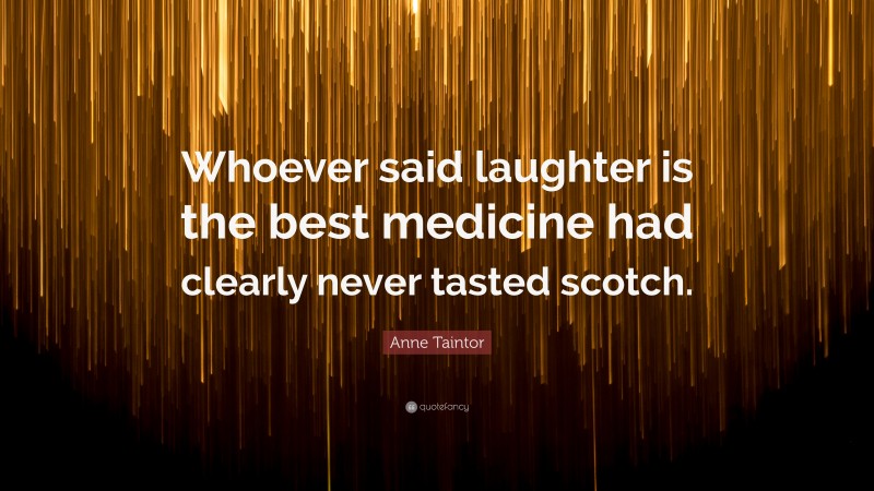 Anne Taintor Quote: “Whoever said laughter is the best medicine had clearly never tasted scotch.”