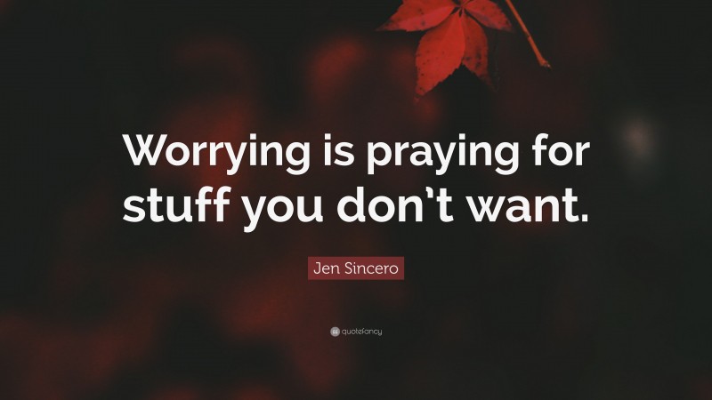 Jen Sincero Quote: “Worrying is praying for stuff you don’t want.”