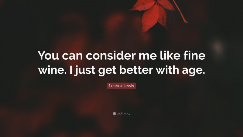 Lennox Lewis Quote: “You can consider me like fine wine. I just get better with age.”