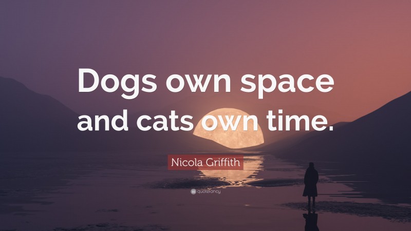 Nicola Griffith Quote: “Dogs own space and cats own time.”