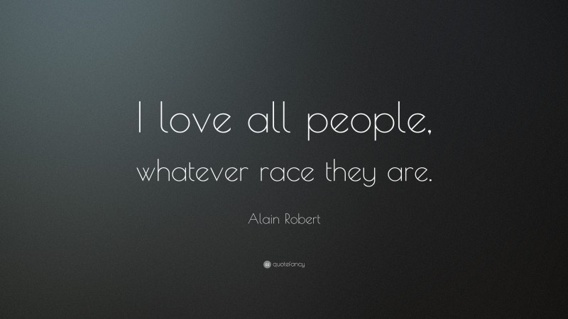 Alain Robert Quote: “I love all people, whatever race they are.”