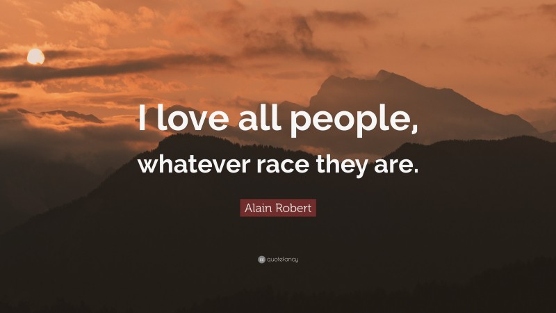Alain Robert Quote: “I love all people, whatever race they are.”